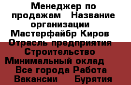 Менеджер по продажам › Название организации ­ Мастерфайбр-Киров › Отрасль предприятия ­ Строительство › Минимальный оклад ­ 1 - Все города Работа » Вакансии   . Бурятия респ.